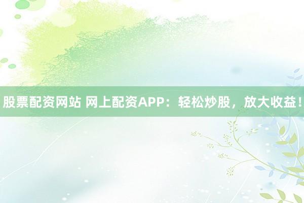 股票配资网站 网上配资APP：轻松炒股，放大收益！