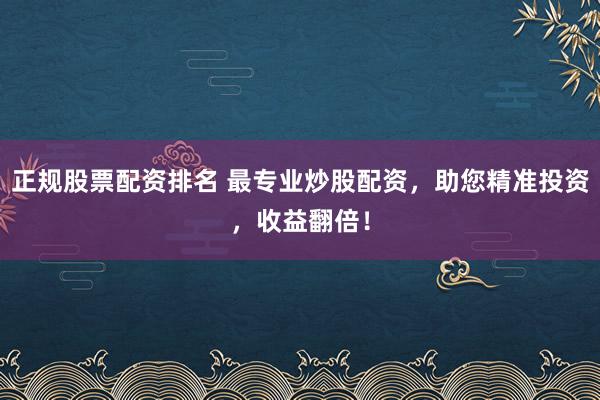 正规股票配资排名 最专业炒股配资，助您精准投资，收益翻倍！