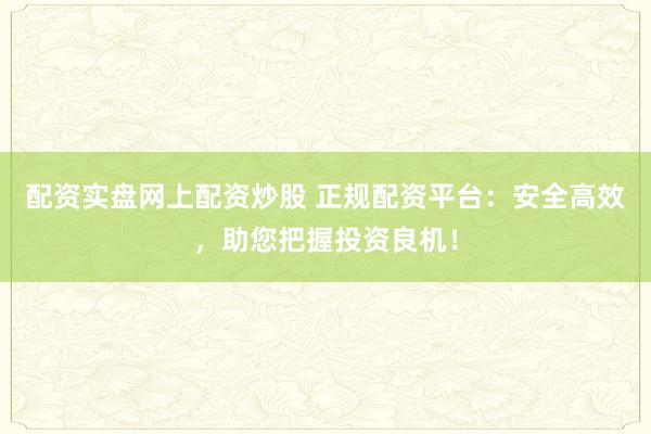 配资实盘网上配资炒股 正规配资平台：安全高效，助您把握投资良机！