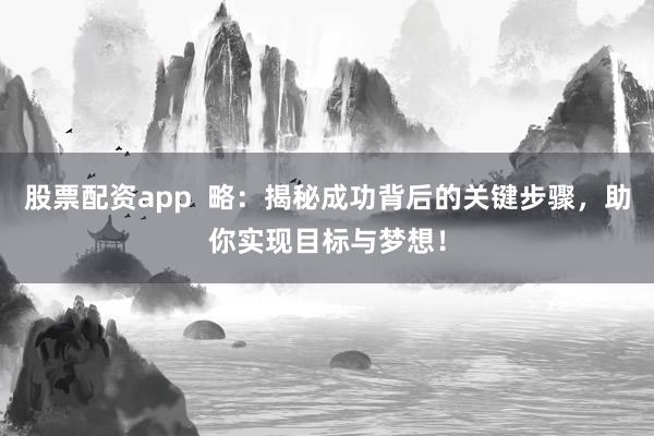 股票配资app  略：揭秘成功背后的关键步骤，助你实现目标与梦想！