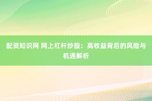 配资知识网 网上杠杆炒股：高收益背后的风险与机遇解析