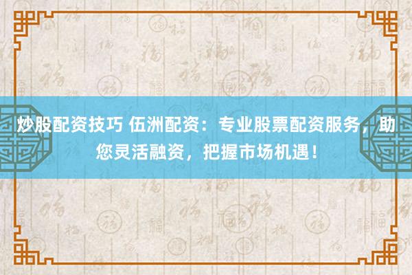 炒股配资技巧 伍洲配资：专业股票配资服务，助您灵活融资，把握市场机遇！