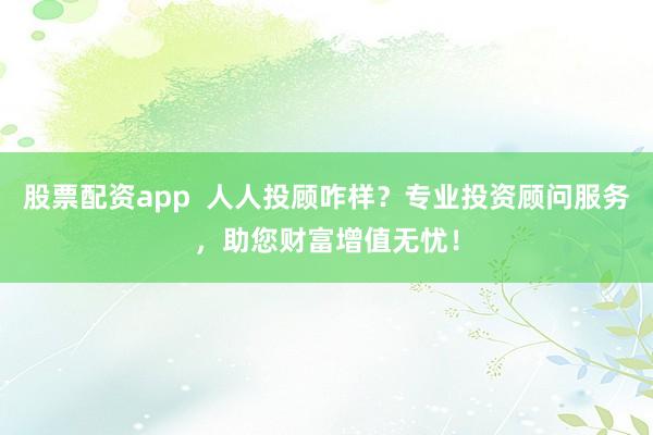 股票配资app 人人投顾咋样?专业投资顾问服务,助您财富增值无忧!