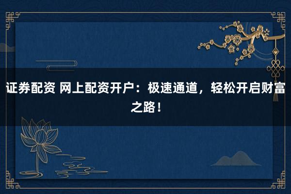 证券配资 网上配资开户：极速通道，轻松开启财富之路！