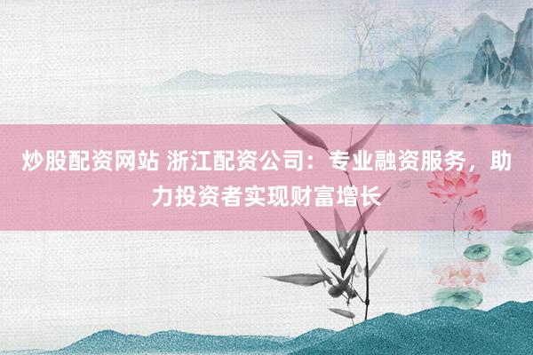 炒股配资网站 浙江配资公司：专业融资服务，助力投资者实现财富增长
