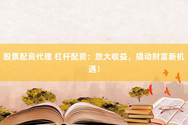 股票配资代理 杠杆配资：放大收益，撬动财富新机遇！