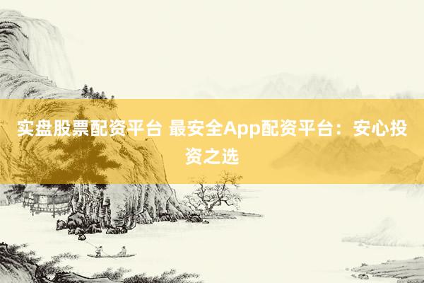 实盘股票配资平台 最安全App配资平台:安心投资之选