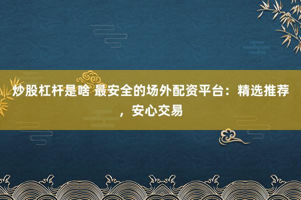 炒股杠杆是啥 最安全的场外配资平台：精选推荐，安心交易