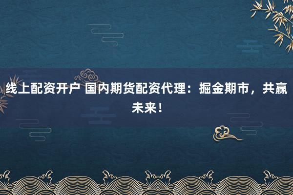 线上配资开户 国内期货配资代理：掘金期市，共赢未来！