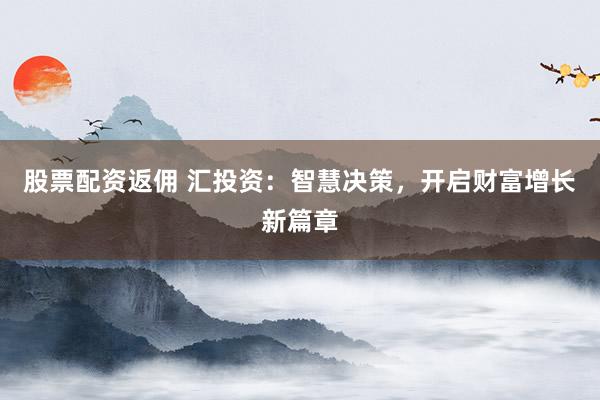 股票配资返佣 汇投资：智慧决策，开启财富增长新篇章