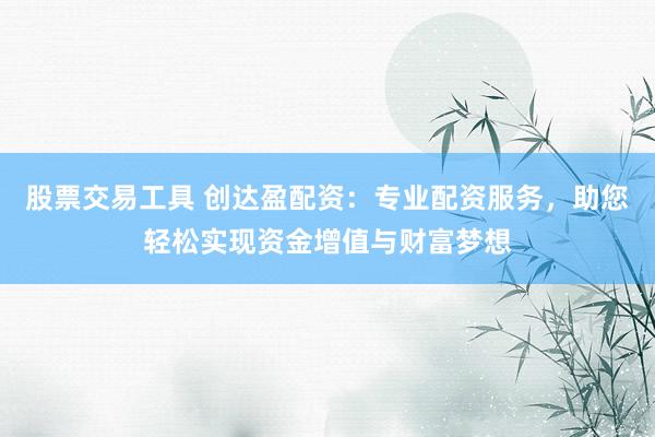 股票交易工具 创达盈配资：专业配资服务，助您轻松实现资金增值与财富梦想