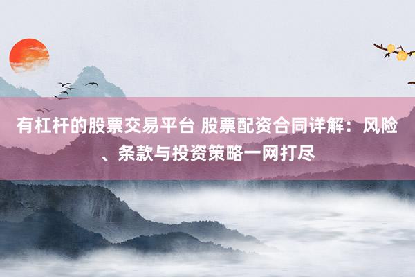 有杠杆的股票交易平台 股票配资合同详解：风险、条款与投资策略一网打尽