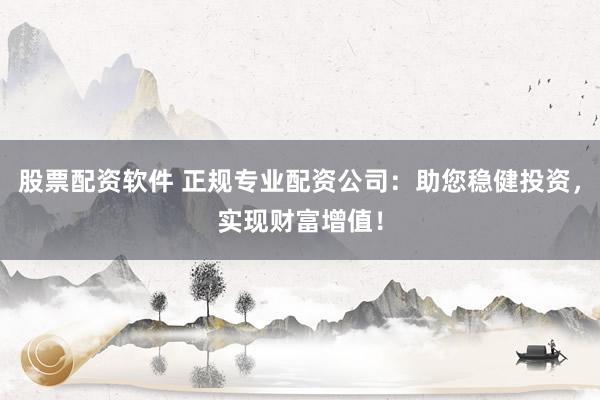 股票配资软件 正规专业配资公司：助您稳健投资，实现财富增值！