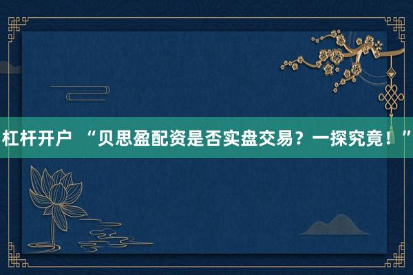 杠杆开户  “贝思盈配资是否实盘交易？一探究竟！”