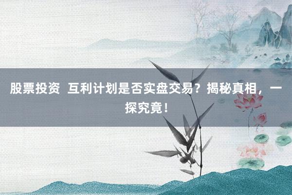 股票投资  互利计划是否实盘交易？揭秘真相，一探究竟！