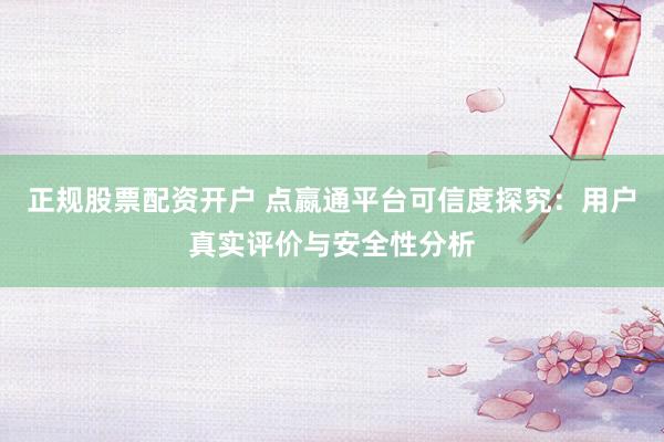 正规股票配资开户 点嬴通平台可信度探究：用户真实评价与安全性分析
