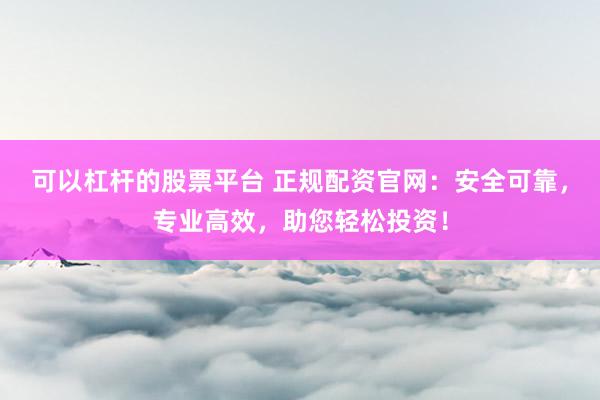 可以杠杆的股票平台 正规配资官网：安全可靠，专业高效，助您轻松投资！