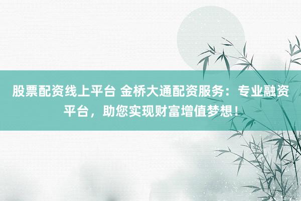 股票配资线上平台 金桥大通配资服务：专业融资平台，助您实现财富增值梦想！