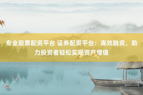 专业股票配资平台 证券配资平台：高效融资，助力投资者轻松实现资产增值