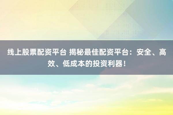线上股票配资平台 揭秘最佳配资平台：安全、高效、低成本的投资利器！