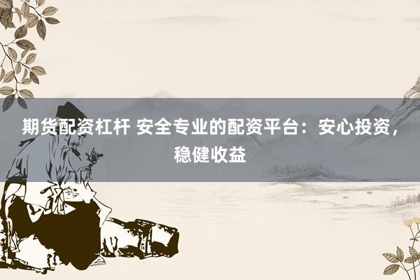 期货配资杠杆 安全专业的配资平台：安心投资，稳健收益