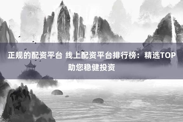正规的配资平台 线上配资平台排行榜：精选TOP助您稳健投资