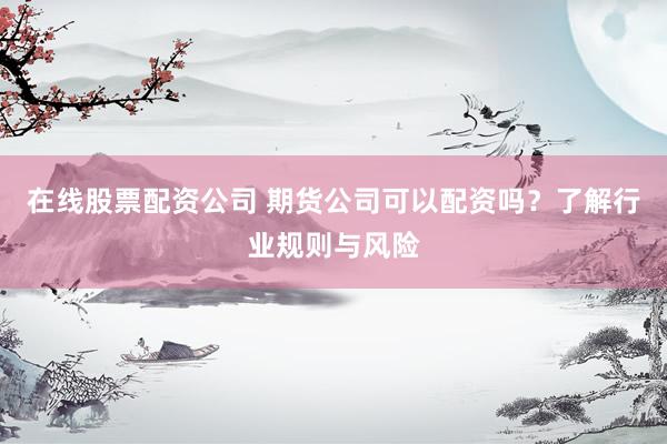 在线股票配资公司 期货公司可以配资吗？了解行业规则与风险