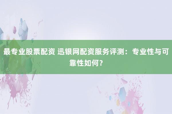 最专业股票配资 迅银网配资服务评测:专业性与可靠性如何?
