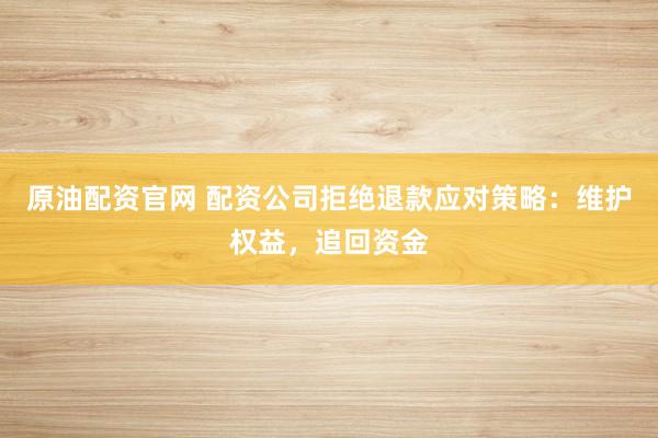 原油配资官网 配资公司拒绝退款应对策略：维护权益，追回资金
