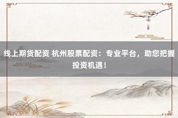 线上期货配资 杭州股票配资：专业平台，助您把握投资机遇！