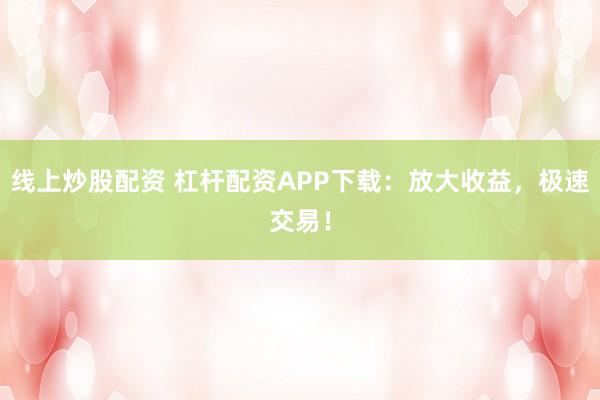 线上炒股配资 杠杆配资APP下载：放大收益，极速交易！