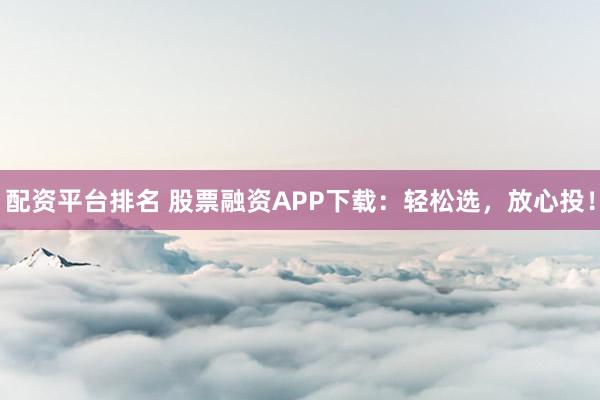 配资平台排名 股票融资APP下载：轻松选，放心投！