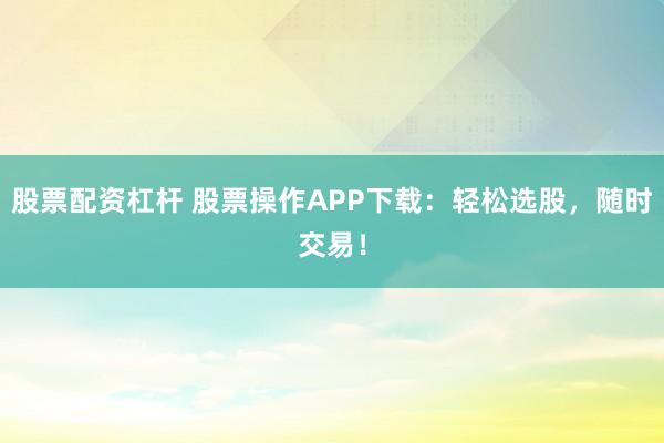 股票配资杠杆 股票操作APP下载:轻松选股,随时交易!