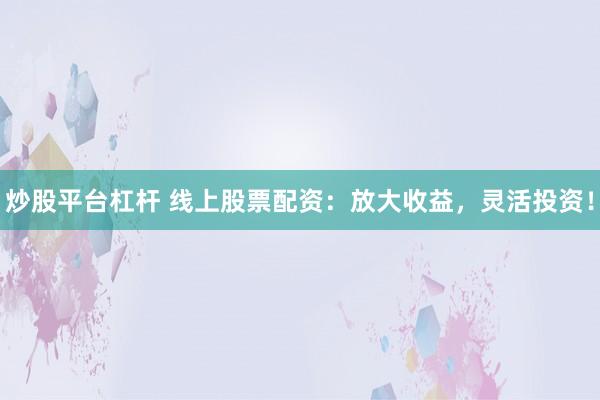 炒股平台杠杆 线上股票配资：放大收益，灵活投资！