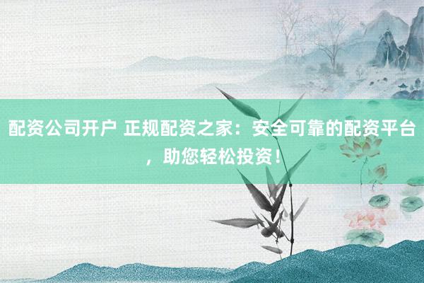 配资公司开户 正规配资之家：安全可靠的配资平台，助您轻松投资！