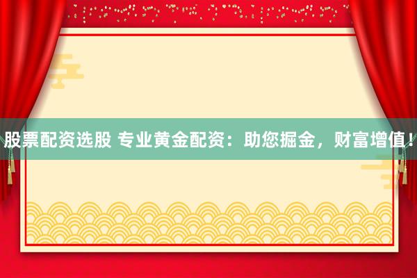 股票配资选股 专业黄金配资：助您掘金，财富增值！