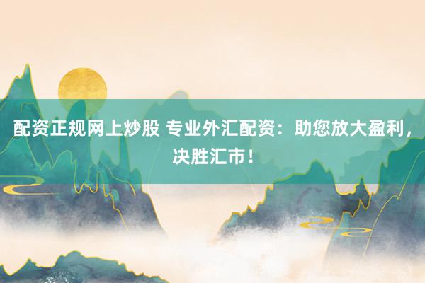 配资正规网上炒股 专业外汇配资：助您放大盈利，决胜汇市！