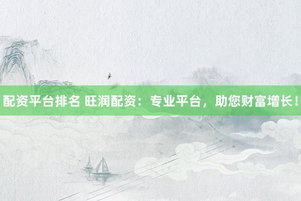 配资平台排名 旺润配资:专业平台,助您财富增长!