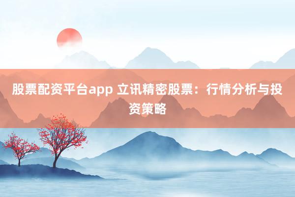 股票配资平台app 立讯精密股票：行情分析与投资策略