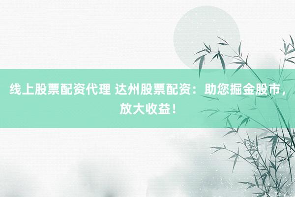 线上股票配资代理 达州股票配资：助您掘金股市，放大收益！