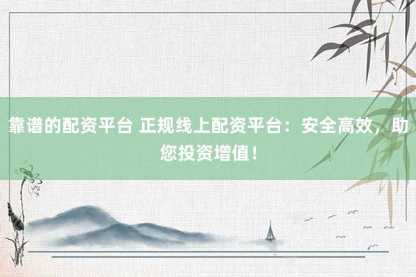 靠谱的配资平台 正规线上配资平台：安全高效，助您投资增值！