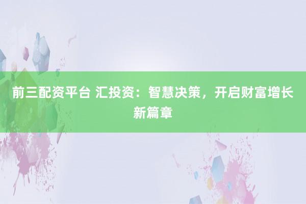 前三配资平台 汇投资：智慧决策，开启财富增长新篇章