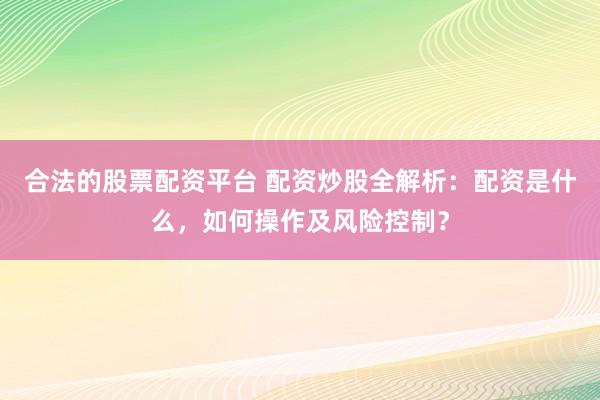 合法的股票配资平台 配资炒股全解析：配资是什么，如何操作及风险控制？