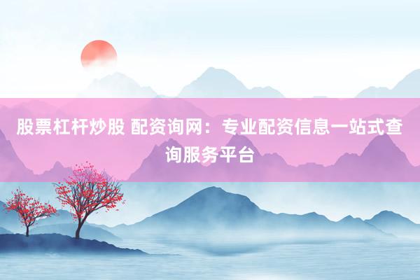 股票杠杆炒股 配资询网：专业配资信息一站式查询服务平台