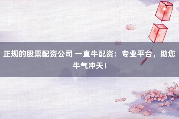 正规的股票配资公司 一直牛配资：专业平台，助您牛气冲天！