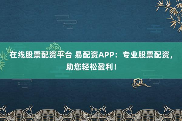 在线股票配资平台 易配资APP：专业股票配资，助您轻松盈利！