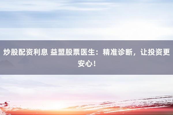 炒股配资利息 益盟股票医生：精准诊断，让投资更安心！
