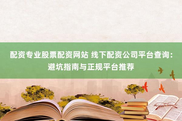 配资专业股票配资网站 线下配资公司平台查询：避坑指南与正规平台推荐