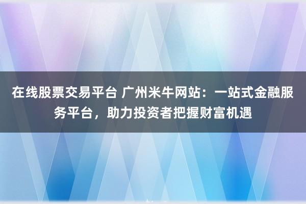在线股票交易平台 广州米牛网站：一站式金融服务平台，助力投资者把握财富机遇