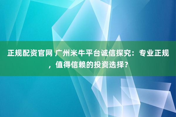 正规配资官网 广州米牛平台诚信探究：专业正规，值得信赖的投资选择？